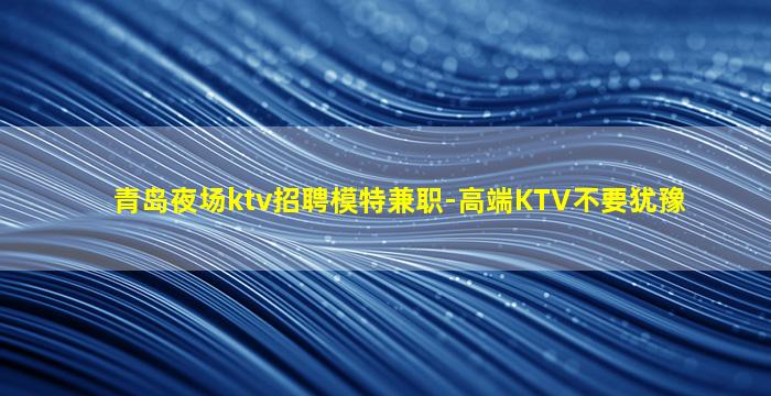 青岛夜场ktv招聘模特兼职-高端KTV不要犹豫
